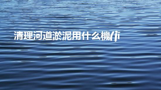 清理河道淤泥用什么機(jī)器好清淤工程技術(shù)革新：如何提升施工效率與安全性？